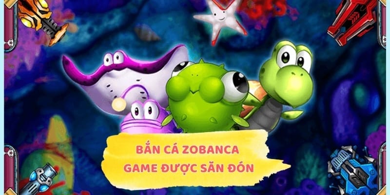 Bắn Cá Zobanca - Game Đổi Thưởng Được Săn Đón Hiện Nay