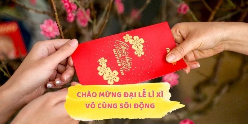 Chào mừng đại lễ lì xì vô cùng sôi động